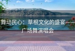 舞动民心：草根文化的盛宴——广场舞演唱会
