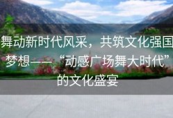 舞动新时代风采，共筑文化强国梦想——“动感广场舞大时代”的文化盛宴