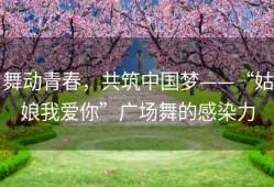 舞动青春，共筑中国梦——“姑娘我爱你”广场舞的感染力