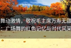舞动激情，敬祝毛主席万寿无疆：广场舞的红色记忆与时代风采