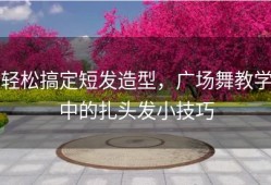 轻松搞定短发造型，广场舞教学中的扎头发小技巧