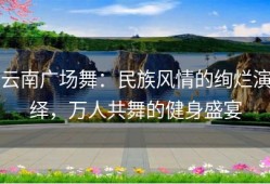 云南广场舞：民族风情的绚烂演绎，万人共舞的健身盛宴