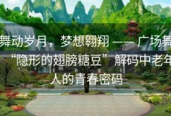 舞动岁月，梦想翱翔 —— 广场舞“隐形的翅膀糖豆”解码中老年人的青春密码