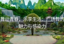 舞动青春，乐享生活：广场舞的魅力与感染力