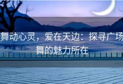 舞动心灵，爱在天边：探寻广场舞的魅力所在