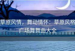 草原风情，舞动情怀：草原风格广场舞舞曲大全