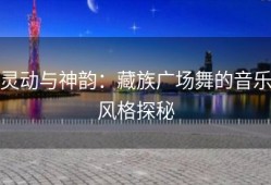 灵动与神韵：藏族广场舞的音乐风格探秘
