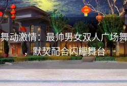 舞动激情：最帅男女双人广场舞，默契配合闪耀舞台