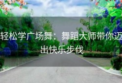 轻松学广场舞：舞蹈大师带你迈出快乐步伐
