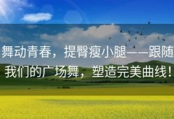 舞动青春，提臀瘦小腿——跟随我们的广场舞，塑造完美曲线！