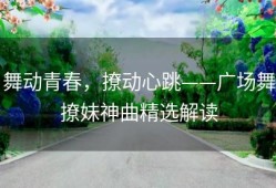 舞动青春，撩动心跳——广场舞撩妹神曲精选解读