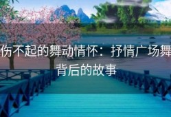 伤不起的舞动情怀：抒情广场舞背后的故事