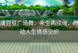 唐豆豆广场舞：来生再续缘，舞动人生情感交织