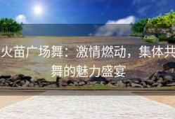 火苗广场舞：激情燃动，集体共舞的魅力盛宴