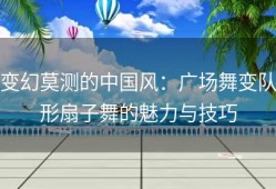 变幻莫测的中国风：广场舞变队形扇子舞的魅力与技巧