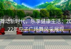 舞动新时代，乐享健康生活：2022年应子广场舞风采展现