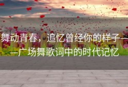 舞动青春，追忆曾经你的样子——广场舞歌词中的时代记忆