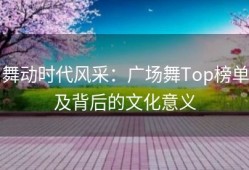 舞动时代风采：广场舞Top榜单及背后的文化意义