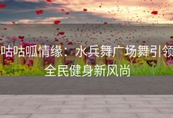 咕咕呱情缘：水兵舞广场舞引领全民健身新风尚
