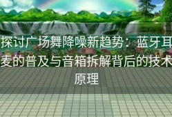 探讨广场舞降噪新趋势：蓝牙耳麦的普及与音箱拆解背后的技术原理