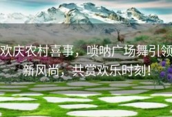 欢庆农村喜事，唢呐广场舞引领新风尚，共赏欢乐时刻！