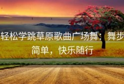 轻松学跳草原歌曲广场舞：舞步简单，快乐随行