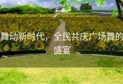 舞动新时代，全民共庆广场舞的盛宴
