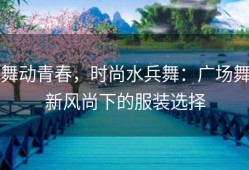 舞动青春，时尚水兵舞：广场舞新风尚下的服装选择