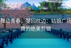 舞动青春，梦回枕边：姑娘广场舞的绝美剪辑