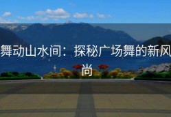 舞动山水间：探秘广场舞的新风尚