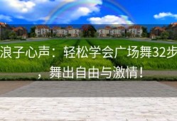 浪子心声：轻松学会广场舞32步，舞出自由与激情！