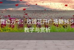 舞动芳华：玫瑰花开广场舞36步教学与赏析