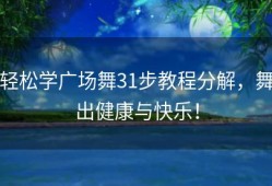 轻松学广场舞31步教程分解，舞出健康与快乐！