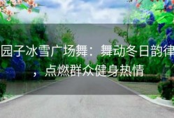 园子冰雪广场舞：舞动冬日韵律，点燃群众健身热情