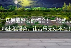 广场舞爱好者的福音！一站式音响出租服务，让音乐无处不在！