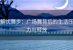 解忧舞步：广场舞背后的生活压力与释放
