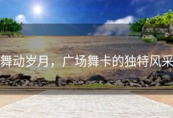 舞动岁月，广场舞卡的独特风采