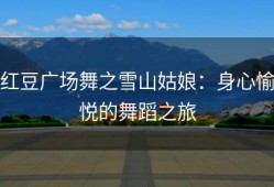 红豆广场舞之雪山姑娘：身心愉悦的舞蹈之旅