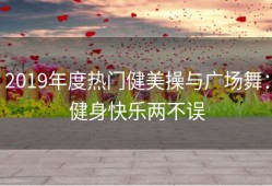 2019年度热门健美操与广场舞：健身快乐两不误