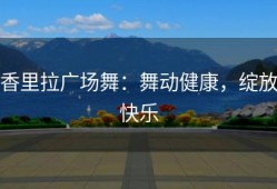 香里拉广场舞：舞动健康，绽放快乐