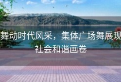 舞动时代风采，集体广场舞展现社会和谐画卷
