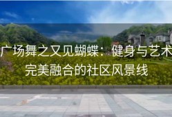 广场舞之又见蝴蝶：健身与艺术完美融合的社区风景线