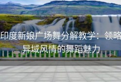 印度新娘广场舞分解教学：领略异域风情的舞蹈魅力