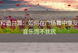 和谐共舞：如何在广场舞中享受音乐而不扰民