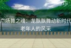 广场舞之魂：龙飘飘舞动新时代老年人的风采