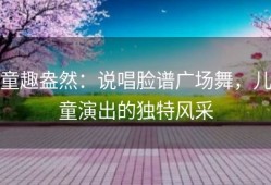 童趣盎然：说唱脸谱广场舞，儿童演出的独特风采
