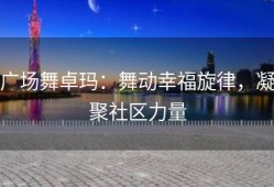 广场舞卓玛：舞动幸福旋律，凝聚社区力量