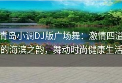 青岛小调DJ版广场舞：激情四溢的海滨之韵，舞动时尚健康生活