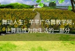 舞动人生：芊芊广场舞教学网，让舞蹈成为你生活的一部分