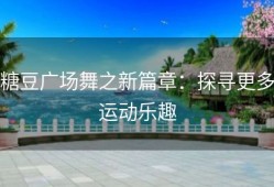 糖豆广场舞之新篇章：探寻更多运动乐趣